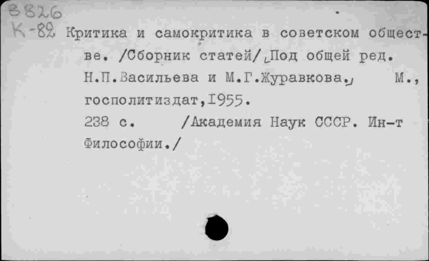 ﻿К*82> Критика и самокритика в советском общест ве. /Сборник статей/^Под общей ред. Н.П.Васильева и М.Г.Журавкова.^ М., госполитиздат,1955• 238 с. /Академия Наук СССР. Ин-т Философии./